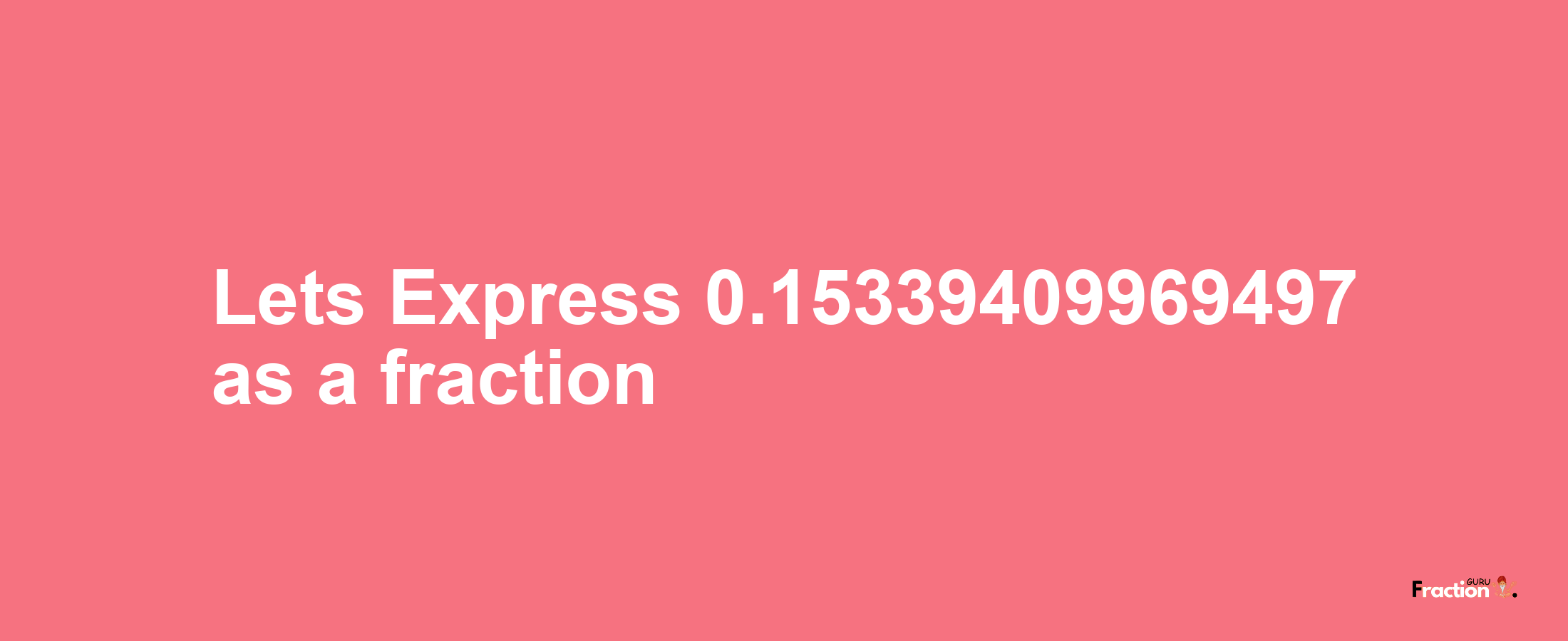 Lets Express 0.15339409969497 as afraction